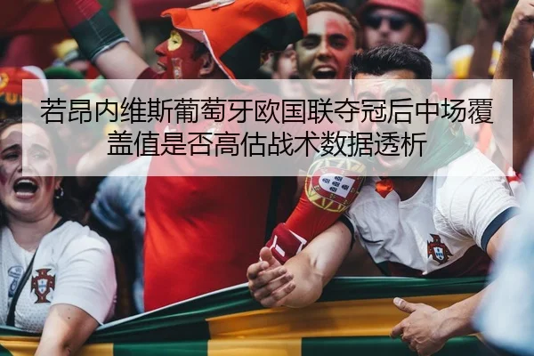 若昂内维斯葡萄牙欧国联夺冠后中场覆盖值是否高估战术数据透析