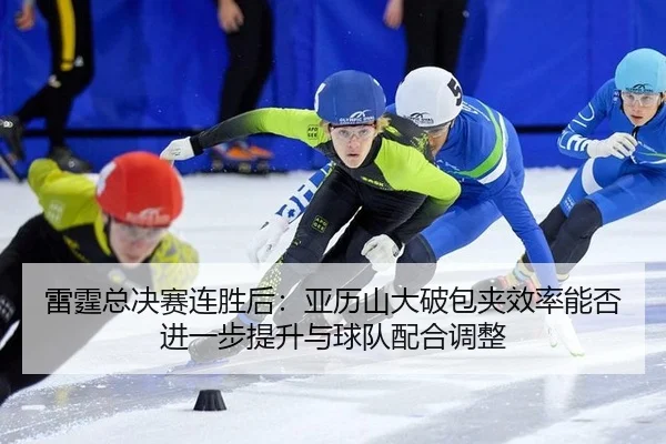 雷霆总决赛连胜后：亚历山大破包夹效率能否进一步提升与球队配合调整